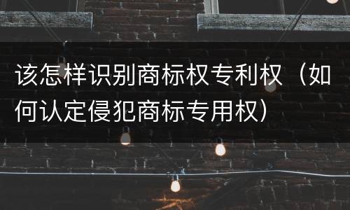 该怎样识别商标权专利权（如何认定侵犯商标专用权）