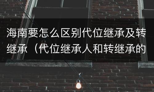 海南要怎么区别代位继承及转继承（代位继承人和转继承的区别）