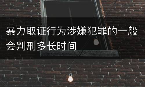 暴力取证行为涉嫌犯罪的一般会判刑多长时间