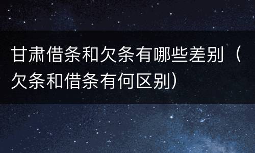 甘肃借条和欠条有哪些差别（欠条和借条有何区别）