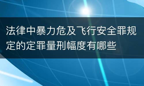 法律中暴力危及飞行安全罪规定的定罪量刑幅度有哪些