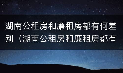湖南公租房和廉租房都有何差别（湖南公租房和廉租房都有何差别呢）