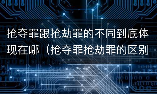 抢夺罪跟抢劫罪的不同到底体现在哪（抢夺罪抢劫罪的区别）
