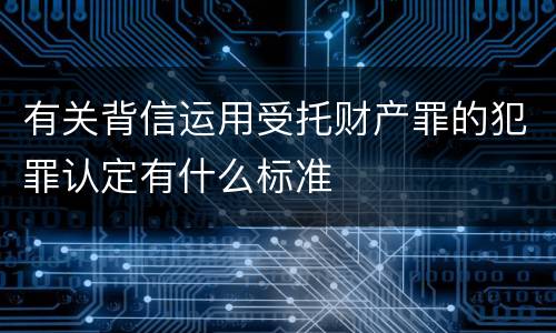 有关背信运用受托财产罪的犯罪认定有什么标准