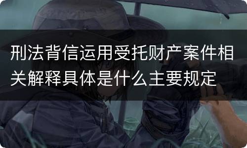 刑法背信运用受托财产案件相关解释具体是什么主要规定