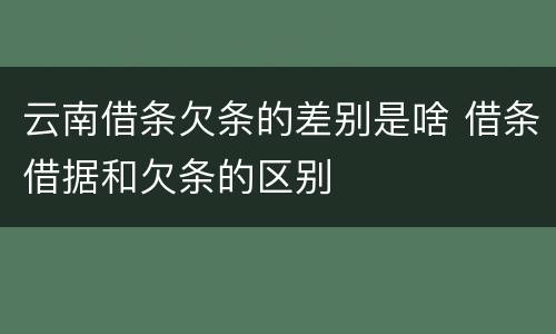 云南借条欠条的差别是啥 借条借据和欠条的区别