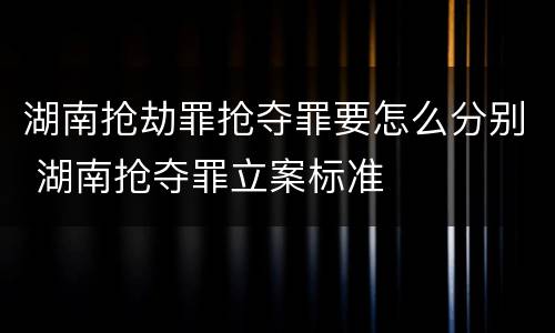 湖南抢劫罪抢夺罪要怎么分别 湖南抢夺罪立案标准