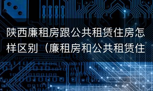 陕西廉租房跟公共租赁住房怎样区别（廉租房和公共租赁住房有什么区别）