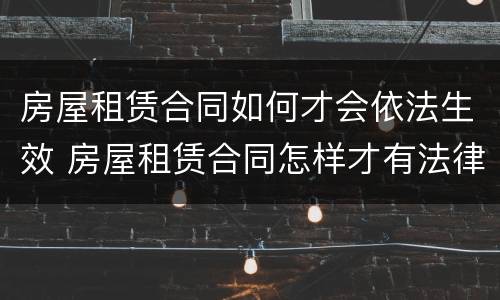 房屋租赁合同如何才会依法生效 房屋租赁合同怎样才有法律依据