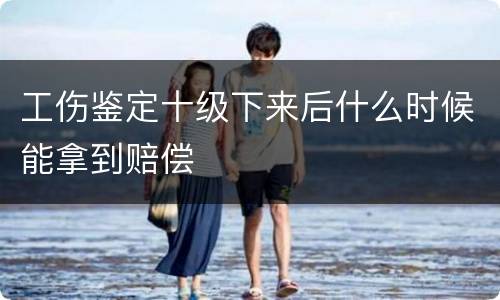 工伤鉴定十级下来后什么时候能拿到赔偿