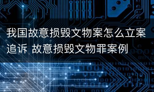 我国故意损毁文物案怎么立案追诉 故意损毁文物罪案例