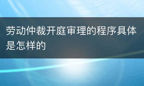 劳动仲裁开庭审理的程序具体是怎样的