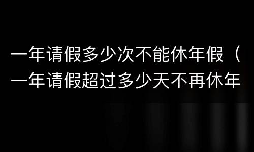 一年请假多少次不能休年假（一年请假超过多少天不再休年假）