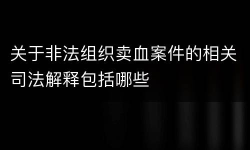 关于非法组织卖血案件的相关司法解释包括哪些