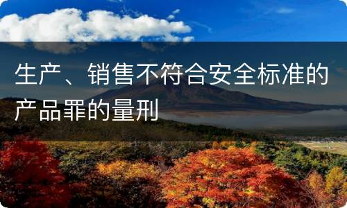 生产、销售不符合安全标准的产品罪的量刑