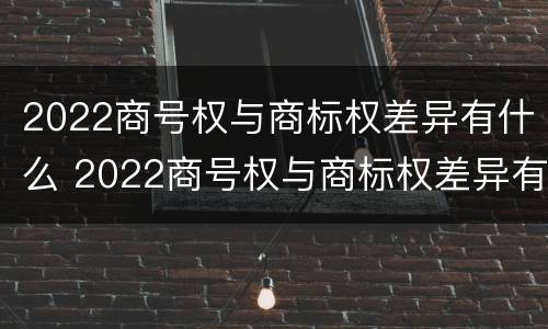2022商号权与商标权差异有什么 2022商号权与商标权差异有什么影响