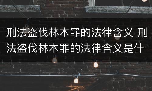 刑法盗伐林木罪的法律含义 刑法盗伐林木罪的法律含义是什么