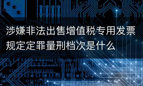 涉嫌非法出售增值税专用发票规定定罪量刑档次是什么