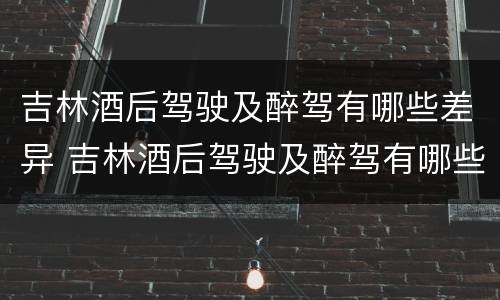 吉林酒后驾驶及醉驾有哪些差异 吉林酒后驾驶及醉驾有哪些差异案例