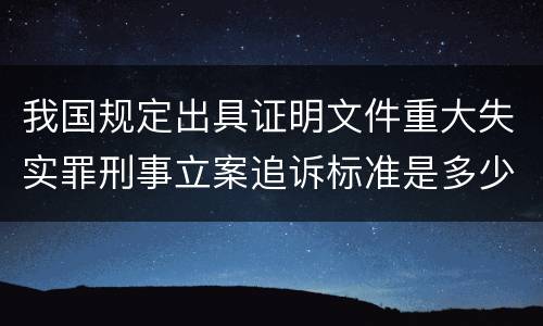 我国规定出具证明文件重大失实罪刑事立案追诉标准是多少