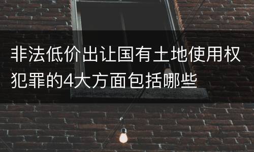 非法低价出让国有土地使用权犯罪的4大方面包括哪些