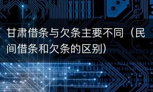 甘肃借条与欠条主要不同（民间借条和欠条的区别）