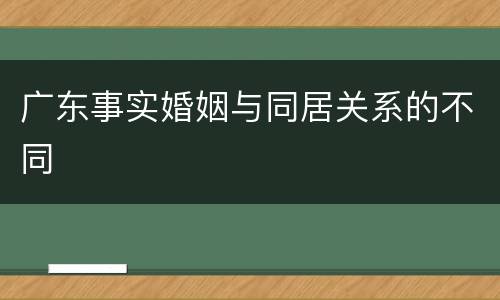 广东事实婚姻与同居关系的不同