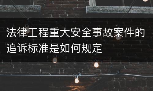 法律工程重大安全事故案件的追诉标准是如何规定
