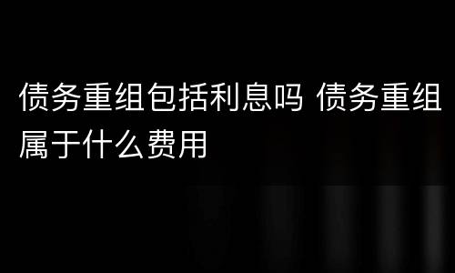 债务重组包括利息吗 债务重组属于什么费用
