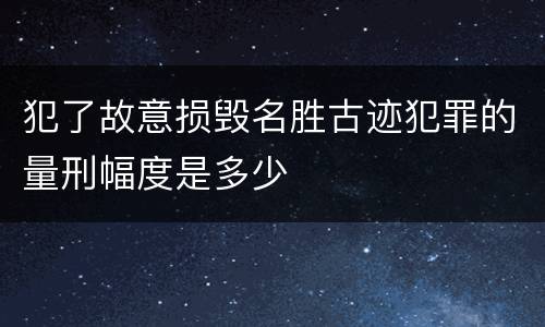 犯了故意损毁名胜古迹犯罪的量刑幅度是多少