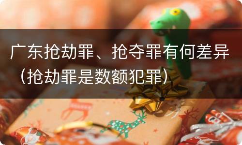 广东抢劫罪、抢夺罪有何差异（抢劫罪是数额犯罪）