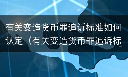 有关变造货币罪追诉标准如何认定（有关变造货币罪追诉标准如何认定为）