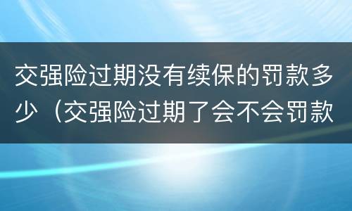 交强险过期没有续保的罚款多少（交强险过期了会不会罚款）