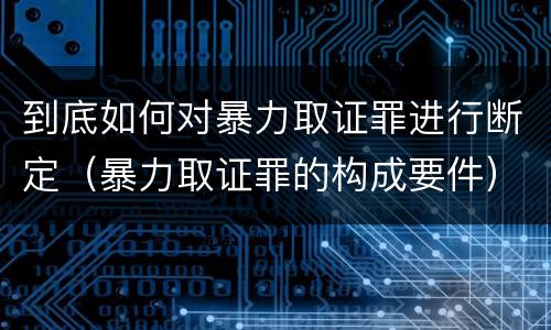 到底如何对暴力取证罪进行断定（暴力取证罪的构成要件）