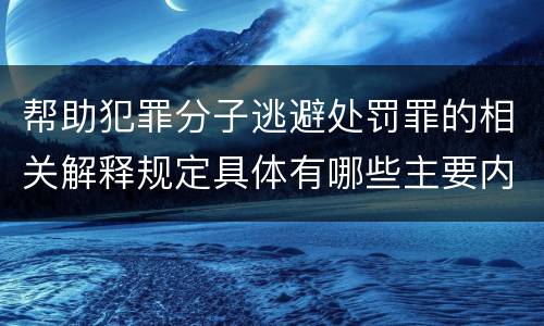 帮助犯罪分子逃避处罚罪的相关解释规定具体有哪些主要内容