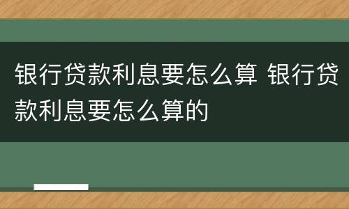 银行贷款利息要怎么算 银行贷款利息要怎么算的