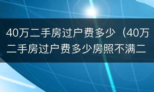 40万二手房过户费多少（40万二手房过户费多少房照不满二年）