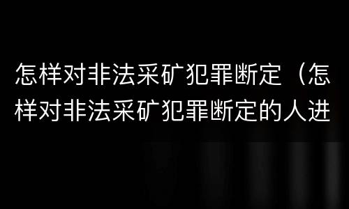 怎样对非法采矿犯罪断定（怎样对非法采矿犯罪断定的人进行）