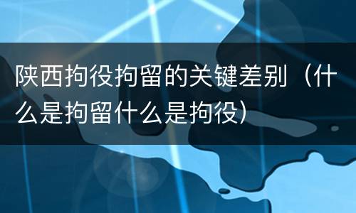 陕西拘役拘留的关键差别（什么是拘留什么是拘役）