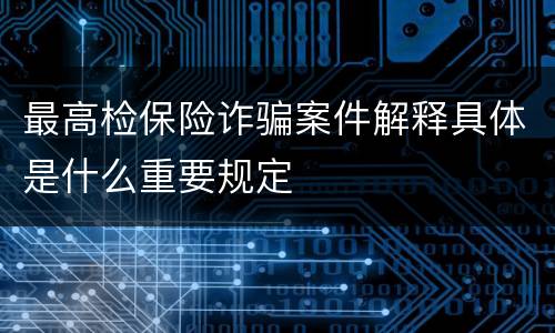 最高检保险诈骗案件解释具体是什么重要规定