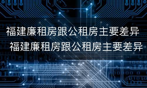 福建廉租房跟公租房主要差异 福建廉租房跟公租房主要差异在哪