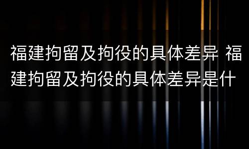 福建拘留及拘役的具体差异 福建拘留及拘役的具体差异是什么