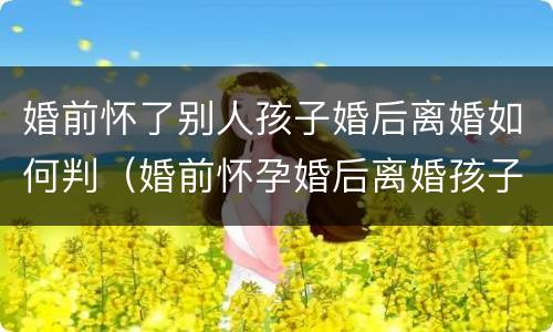 婚前怀了别人孩子婚后离婚如何判（婚前怀孕婚后离婚孩子怎么判）