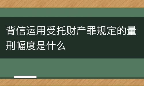 背信运用受托财产罪规定的量刑幅度是什么