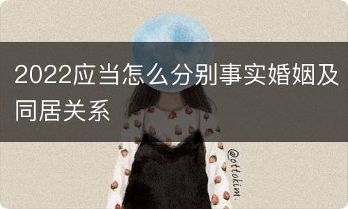 2022应当怎么分别事实婚姻及同居关系