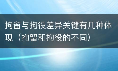 拘留与拘役差异关键有几种体现（拘留和拘役的不同）