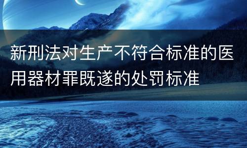 新刑法对生产不符合标准的医用器材罪既遂的处罚标准
