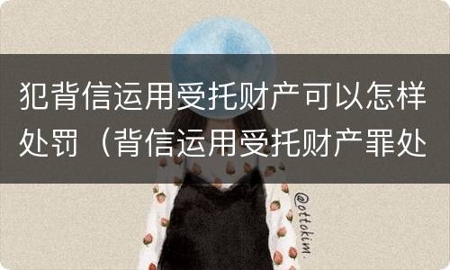 犯背信运用受托财产可以怎样处罚（背信运用受托财产罪处罚）