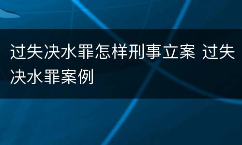 过失决水罪怎样刑事立案 过失决水罪案例