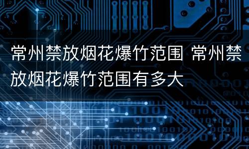常州禁放烟花爆竹范围 常州禁放烟花爆竹范围有多大